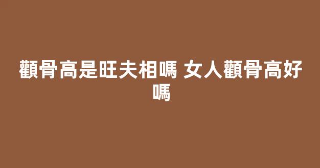 顴骨高是旺夫相嗎 女人顴骨高好嗎